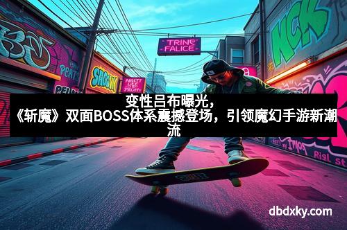 变性吕布曝光，《斩魔》双面BOSS体系震撼登场，引领魔幻手游新潮流