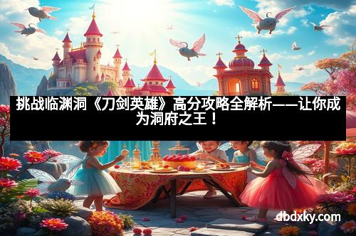 挑战临渊洞《刀剑英雄》高分攻略全解析——让你成为洞府之王！