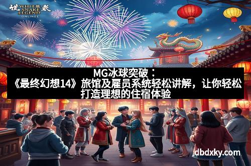 MG冰球突破：《最终幻想14》旅馆及雇员系统轻松讲解，让你轻松打造理想的住宿体验